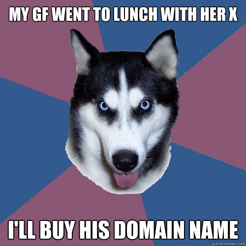 My GF went to lunch with her X I'll buy his domain name - My GF went to lunch with her X I'll buy his domain name  Creeper Canine