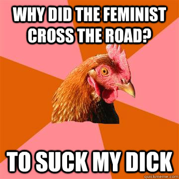 why did the feminist cross the road? to suck my dick  Anti-Joke Chicken