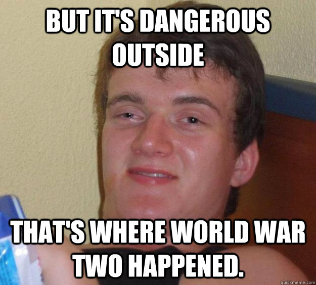 But it's dangerous outside that's where World War Two happened. - But it's dangerous outside that's where World War Two happened.  10 Guy