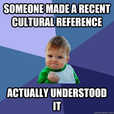 Someone made a recent cultural reference Actually understood it  - Someone made a recent cultural reference Actually understood it   Success Kid