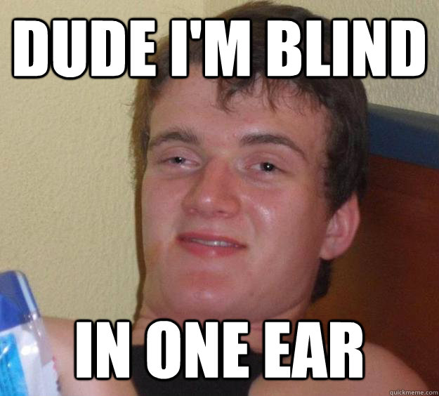 Dude I'm blind in one ear  10 Guy