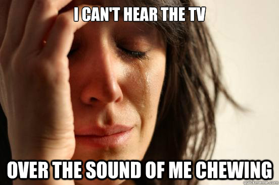 I can't hear the tv over the sound of me chewing - I can't hear the tv over the sound of me chewing  First World Problems