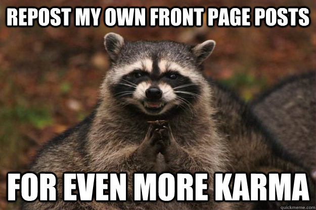 Repost my own front page posts for even more karma  Evil Plotting Raccoon