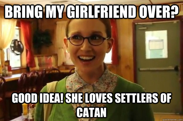 Bring my girlfriend over? Good idea! She loves Settlers of Catan  Sexually Oblivious Female