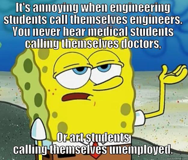 IT'S ANNOYING WHEN ENGINEERING STUDENTS CALL THEMSELVES ENGINEERS. YOU NEVER HEAR MEDICAL STUDENTS CALLING THEMSELVES DOCTORS, OR ART STUDENTS CALLING THEMSELVES UNEMPLOYED. Tough Spongebob