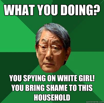 WHAT YOU DOING? YOU SPYING ON WHITE GIRL! YOU BRING SHAME TO THIS HOUSEHOLD  High Expectations Asian Father