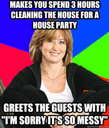 Makes you spend 3 hours cleaning the house for a house party greets the guests with 