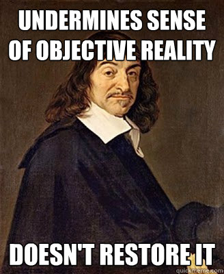 Undermines sense of objective reality doesn't restore it  Scumbag Descartes