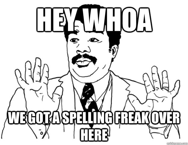 HEY WHOA we got a spelling freak over here - HEY WHOA we got a spelling freak over here  Watch out we got a badass over here