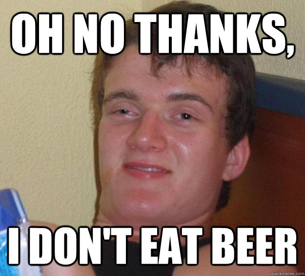 Oh no thanks, I don't eat beer  10 Guy