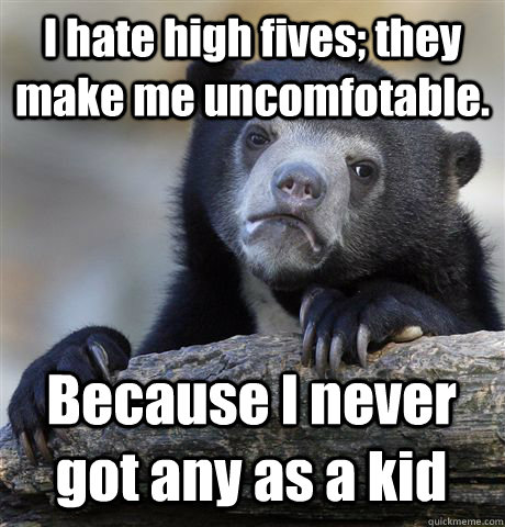 I hate high fives; they make me uncomfotable. Because I never got any as a kid - I hate high fives; they make me uncomfotable. Because I never got any as a kid  Confession Bear