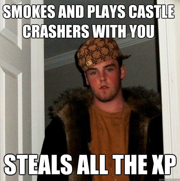 smokes and plays castle crashers with you Steals all the xp  Scumbag Steve