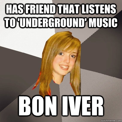 Has Friend that listens to 'underground' music BON IVER  Musically Oblivious 8th Grader