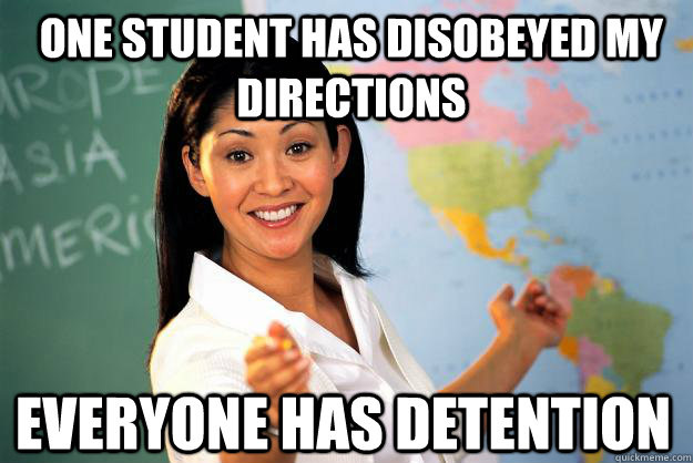 One student has disobeyed my directions everyone has detention  Unhelpful High School Teacher