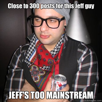 Close to 300 posts for this Jeff guy JEFF'S TOO MAINSTREAM  Oblivious Hipster