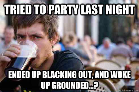 tried to party last night ended up blacking out, and woke up grounded...?  Lazy College Senior