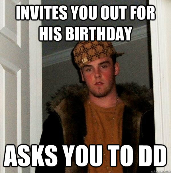 Invites you out for his birthday Asks you to DD - Invites you out for his birthday Asks you to DD  Scumbag Steve