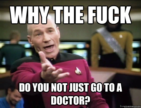 Why the fuck Do you not just go to a doctor?  Annoyed Picard HD