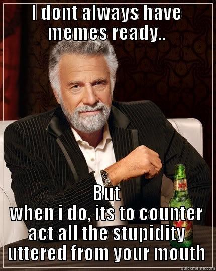 I DONT ALWAYS HAVE MEMES READY.. BUT WHEN I DO, ITS TO COUNTER ACT ALL THE STUPIDITY UTTERED FROM YOUR MOUTH The Most Interesting Man In The World