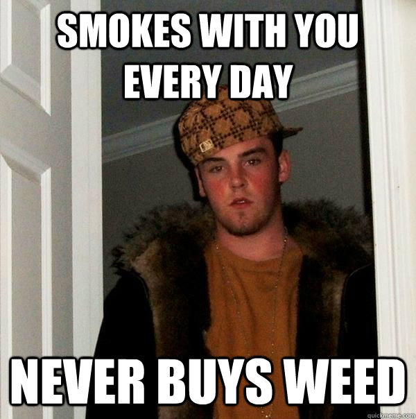 Smokes with you every day Never buys weed  Scumbag Steve