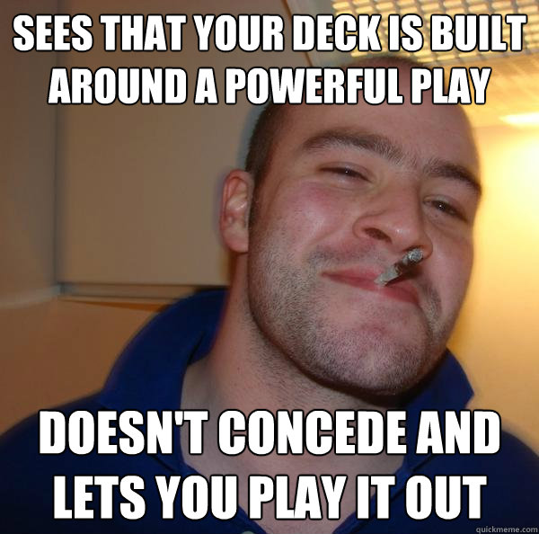 Sees that your deck is built around a powerful play Doesn't concede and lets you play it out - Sees that your deck is built around a powerful play Doesn't concede and lets you play it out  Misc