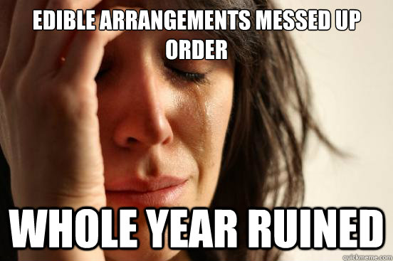 Edible Arrangements Messed Up Order Whole Year Ruined - Edible Arrangements Messed Up Order Whole Year Ruined  First World Problems