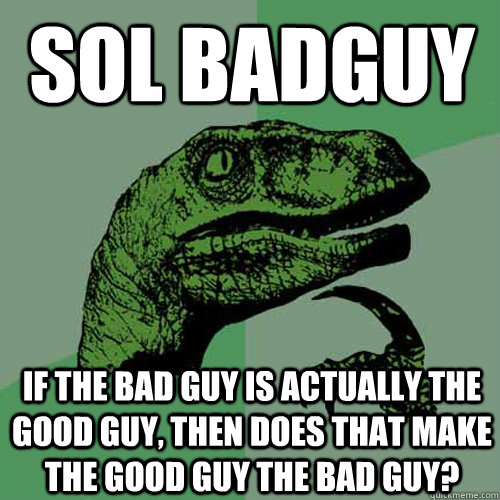 Sol Badguy If the bad guy is actually the good guy, then does that make the good guy the bad guy? - Sol Badguy If the bad guy is actually the good guy, then does that make the good guy the bad guy?  Philosoraptor