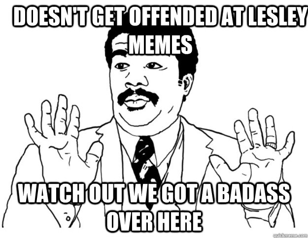 Doesn't get offended at Lesley memes Watch out we got a badass over here - Doesn't get offended at Lesley memes Watch out we got a badass over here  Watch out we got a badass over here