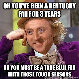 oh you've been a kentucky fan for 3 years oh you must be a true blue fan with those tough seasons - oh you've been a kentucky fan for 3 years oh you must be a true blue fan with those tough seasons  Condescending Wonka