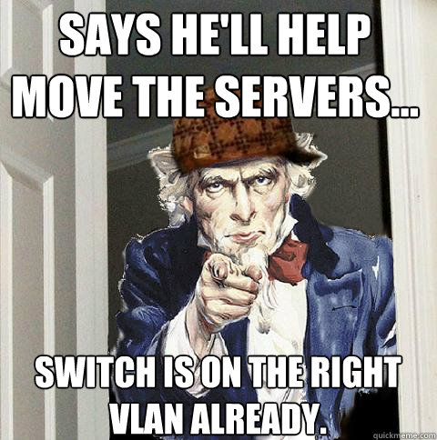 Says He'll help move the servers... Switch is on the right VLAN already. - Says He'll help move the servers... Switch is on the right VLAN already.  Scumbag Uncle Sam