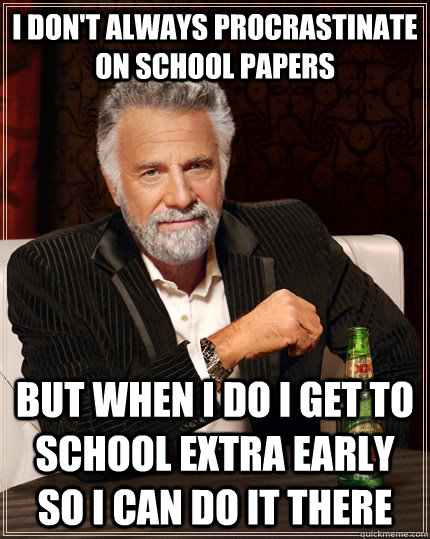 I don't always procrastinate on school papers but when I do I get to school extra early so i can do it there  The Most Interesting Man In The World