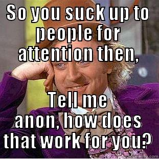 SO YOU SUCK UP TO PEOPLE FOR ATTENTION THEN, TELL ME ANON, HOW DOES THAT WORK FOR YOU? Condescending Wonka