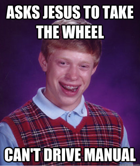 Asks Jesus to take the wheel Can't drive manual  Bad Luck Brian