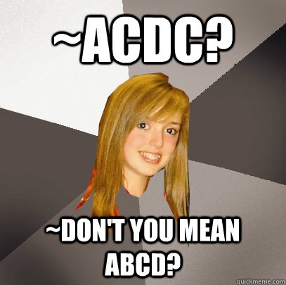 ~ACDC? ~don't you mean abcd? - ~ACDC? ~don't you mean abcd?  Musically Oblivious 8th Grader