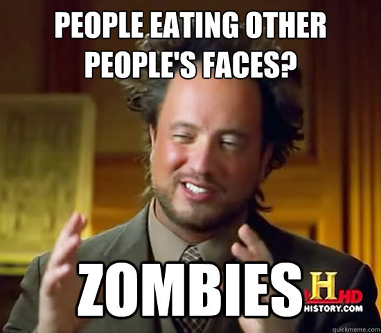 People eating other people's faces? Zombies  Ancient Aliens