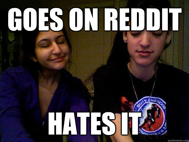 GOES ON REDDIT HATES IT  