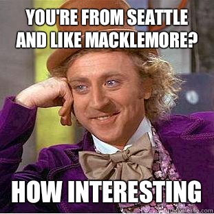 You're from Seattle and like Macklemore? How interesting  Creepy Wonka