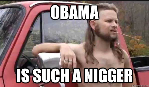 obama is such a nigger  Almost Politically Correct Redneck