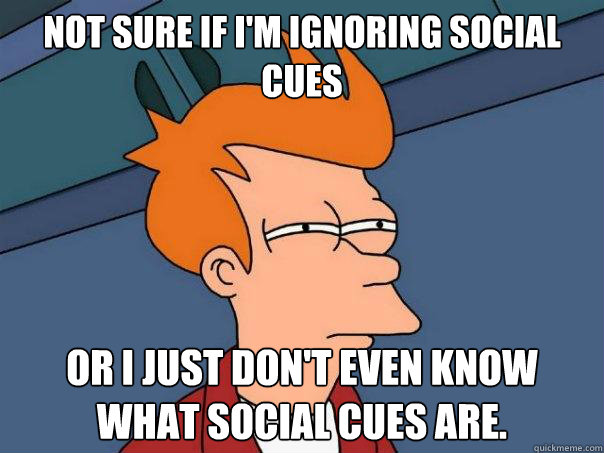 Not sure if I'm ignoring social cues Or i just don't even know what social cues are. - Not sure if I'm ignoring social cues Or i just don't even know what social cues are.  Futurama Fry