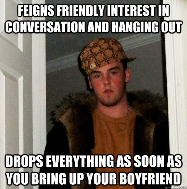 Feigns friendly interest in conversation and hanging out Drops everything as soon as you bring up your boyfriend  Scumbag Steve