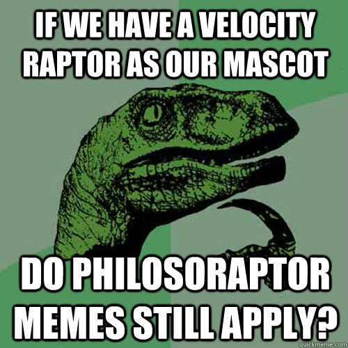 If we have a Velocity Raptor as our mascot Do Philosoraptor memes still apply?  Philosoraptor