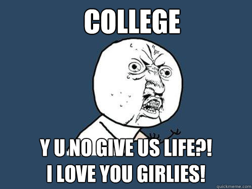 College y u no give us life?!
I Love you girlies!  Y U No