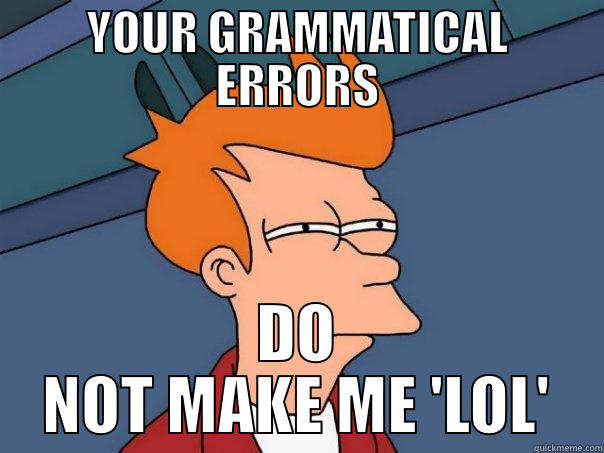 YOUR GRAMMATICAL ERRORS DO NOT MAKE ME 'LOL' Futurama Fry