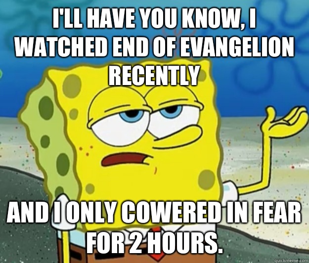 I'll have you know, I watched End of Evangelion recently and I only cowered in fear for 2 hours.  Tough Spongebob