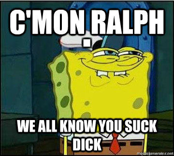 c'mon ralph we all know you suck dick  Spongebob