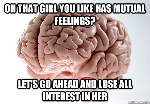 Oh that girl you like has mutual feelings? Let's go ahead and lose all interest in her - Oh that girl you like has mutual feelings? Let's go ahead and lose all interest in her  Scumbag Brain