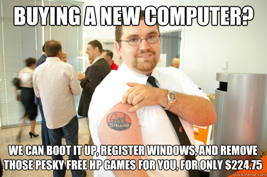 buying a new computer? we can boot it up, register windows, and remove those pesky free HP Games for you, for only $224.75  GeekSquad Gus