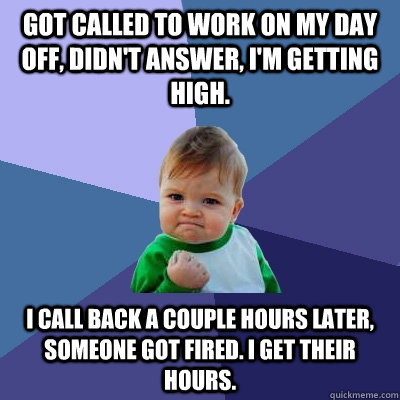 Got called to work on my day off, didn't answer, I'm getting high. I call back a couple hours later, someone got fired. I get their hours. - Got called to work on my day off, didn't answer, I'm getting high. I call back a couple hours later, someone got fired. I get their hours.  Success Kid