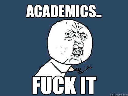 Academics.. FUCK IT   Y U No