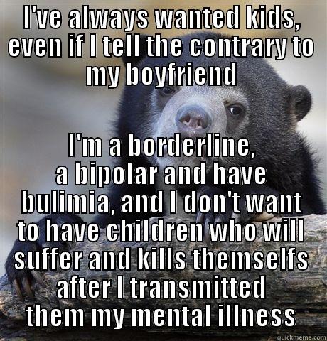 Sometimes, true generosity is not where you might think - I'VE ALWAYS WANTED KIDS, EVEN IF I TELL THE CONTRARY TO MY BOYFRIEND I'M A BORDERLINE, A BIPOLAR AND HAVE BULIMIA, AND I DON'T WANT TO HAVE CHILDREN WHO WILL SUFFER AND KILLS THEMSELFS AFTER I TRANSMITTED THEM MY MENTAL ILLNESS Confession Bear